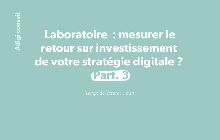 Laboratoire _ mesurer le retour sur investissement de votre stratégie digitale _ Part. 3