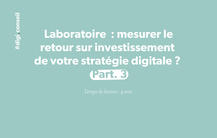 Laboratoire _ mesurer le retour sur investissement de votre stratégie digitale _ Part. 3
